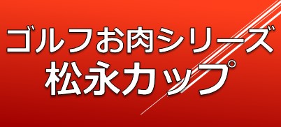 ゴルフお肉シリーズ松永カップ